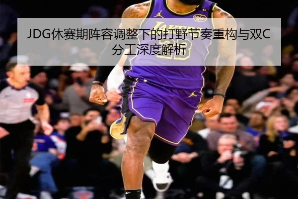 JDG休赛期阵容调整下的打野节奏重构与双C分工深度解析