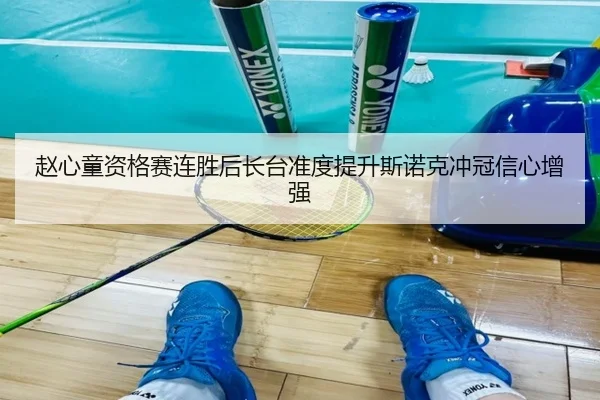 赵心童资格赛连胜后长台准度提升斯诺克冲冠信心增强